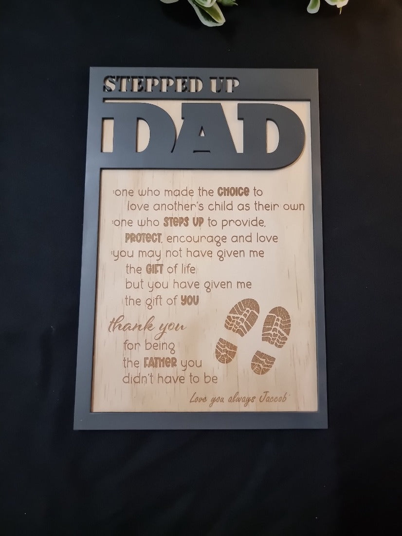 Father's Day Personalised Plaque - Design Hut Stepped up Dad, One who made the choice to love another's child as their own. One who steps up to provide, protect, encourage and love. you may not have given me the gift of life but you have given me the gift of you. Thank you for being the father you didnt have to be.. love you always Name